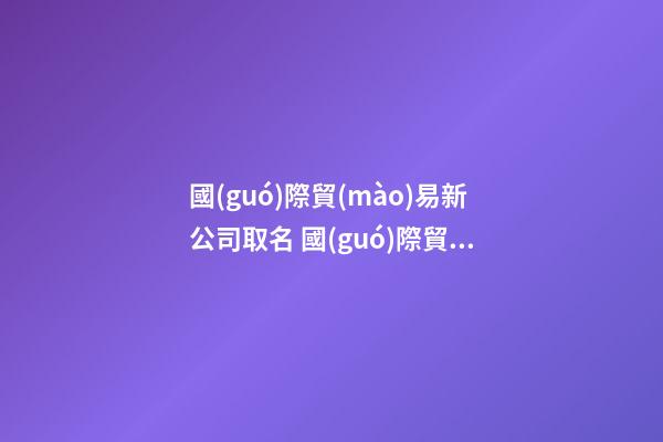 國(guó)際貿(mào)易新公司取名 國(guó)際貿(mào)易有限公司怎么取名-第1張-公司起名-玄機(jī)派